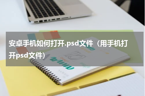 安卓手机如何打开.psd文件（用手机打开psd文件）