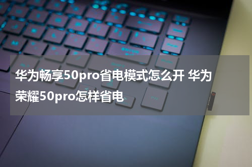 华为畅享50pro省电模式怎么开 华为荣耀50pro怎样省电