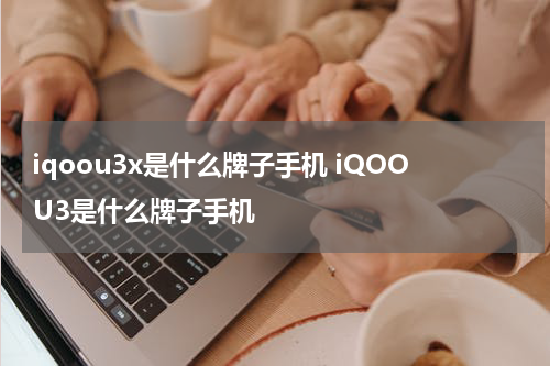 iqoou3x是什么牌子手机 iQOOU3是什么牌子手机