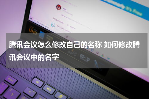 腾讯会议怎么修改自己的名称 如何修改腾讯会议中的名字