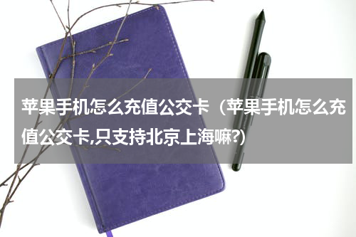 苹果手机怎么充值公交卡（苹果手机怎么充值公交卡,只支持北京上海嘛?）