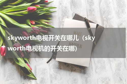 skyworth电视开关在哪儿（skyworth电视机的开关在哪）