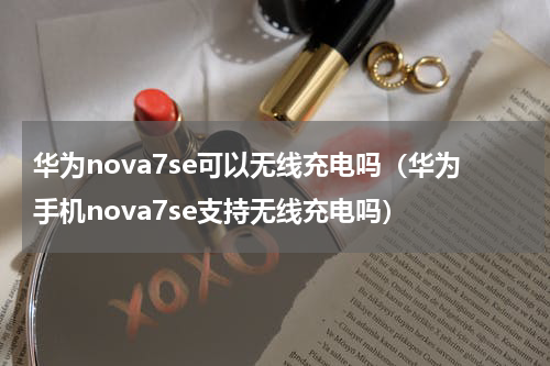 华为nova7se可以无线充电吗（华为手机nova7se支持无线充电吗）