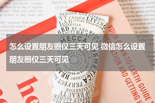 怎么设置朋友圈仅三天可见 微信怎么设置朋友圈仅三天可见