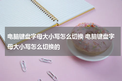 电脑键盘字母大小写怎么切换 电脑键盘字母大小写怎么切换的