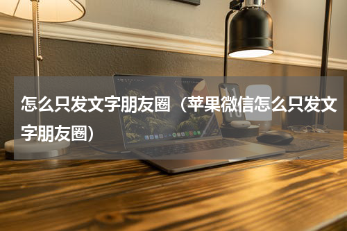 怎么只发文字朋友圈（苹果微信怎么只发文字朋友圈）