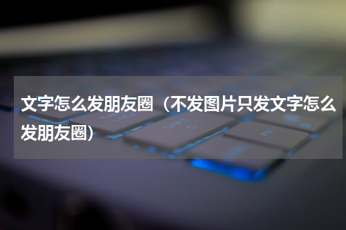 文字怎么发朋友圈（不发图片只发文字怎么发朋友圈）