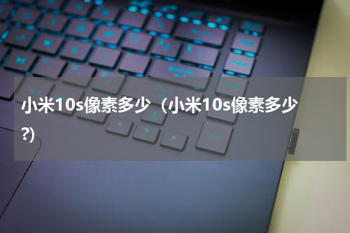 小米10s像素多少（小米10s像素多少?）