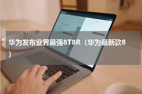 华为发布业界最强8T8R(华为最新款8)