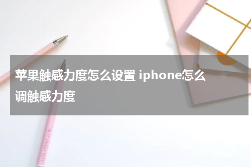 苹果触感力度怎么设置 iphone怎么调触感力度