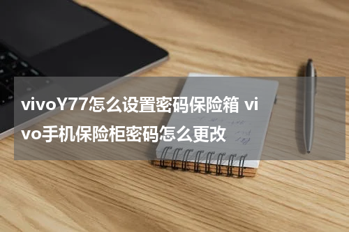 vivoY77怎么设置密码保险箱 vivo手机保险柜密码怎么更改