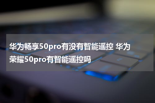 华为畅享50pro有没有智能遥控 华为荣耀50pro有智能遥控吗