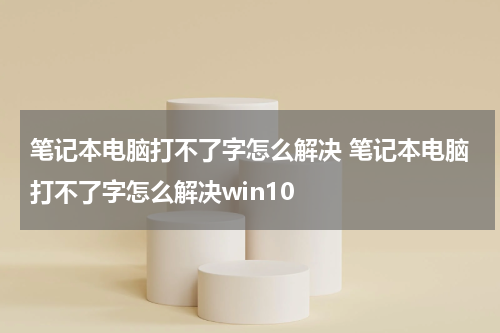 笔记本电脑打不了字怎么解决 笔记本电脑打不了字怎么解决win10