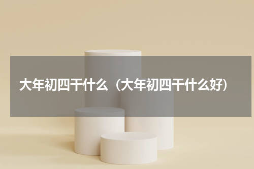 大年初四干什么（大年初四干什么好）