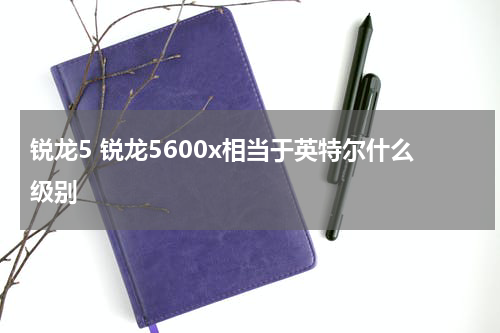 锐龙5 锐龙5600x相当于英特尔什么级别