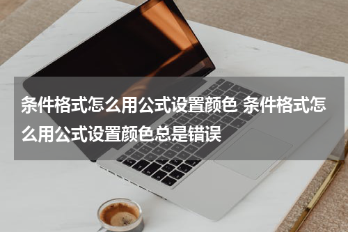 条件格式怎么用公式设置颜色 条件格式怎么用公式设置颜色总是错误