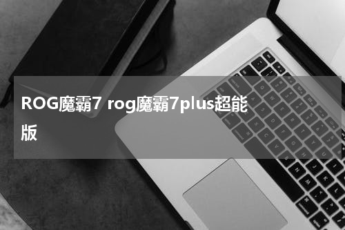 ROG魔霸7 rog魔霸7plus超能版