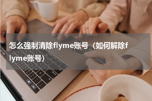 怎么强制清除flyme账号（如何解除flyme账号）