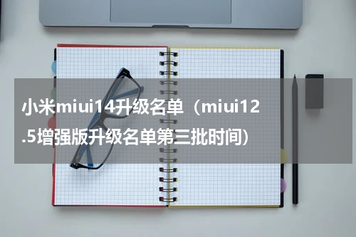 小米miui14升级名单（miui12.5增强版升级名单第三批时间）