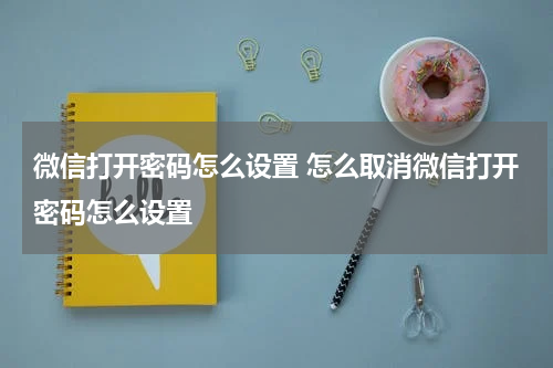微信打开密码怎么设置 怎么取消微信打开密码怎么设置