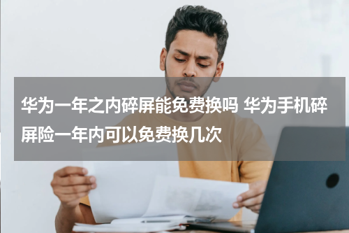 华为一年之内碎屏能免费换吗 华为手机碎屏险一年内可以免费换几次