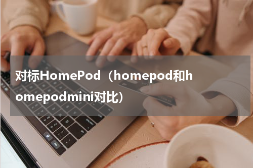 对标HomePod（homepod和homepodmini对比）