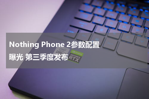 Nothing Phone 2参数配置曝光 第三季度发布