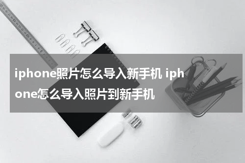 iphone照片怎么导入新手机 iphone怎么导入照片到新手机