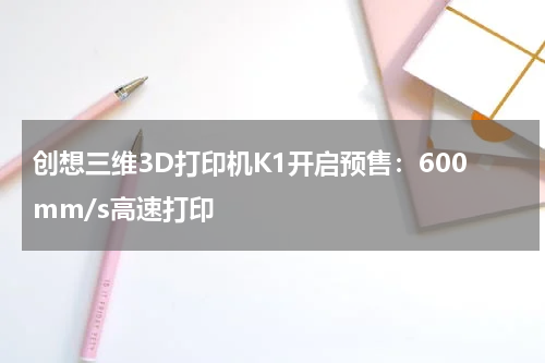 创想三维3D打印机K1开启预售:600mm/s高速打印
