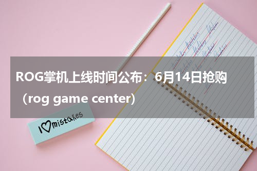 ROG掌机上线时间公布：6月14日抢购（rog game center）