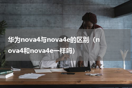 华为nova4与nova4e的区别（nova4和nova4e一样吗）