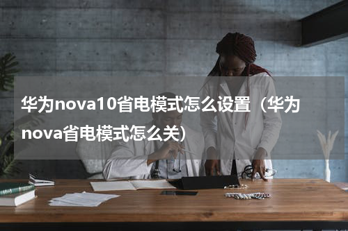 华为nova10省电模式怎么设置（华为nova省电模式怎么关）