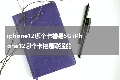 iphone12哪个卡槽是5G iPhone12哪个卡槽是联通的
