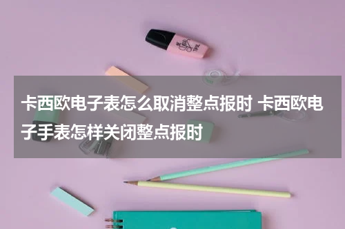 卡西欧电子表怎么取消整点报时 卡西欧电子手表怎样关闭整点报时
