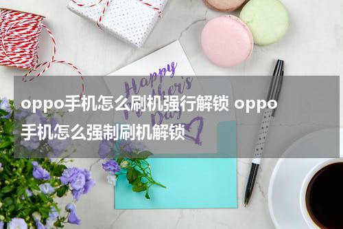 oppo手机怎么刷机强行解锁 oppo手机怎么强制刷机解锁