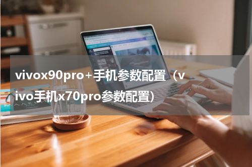 vivox90pro+手机参数配置（vivo手机x70pro参数配置）