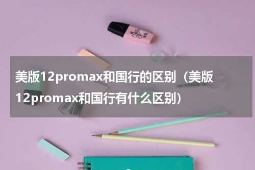 美版12promax和国行的区别（美版12promax和国行有什么区别）
