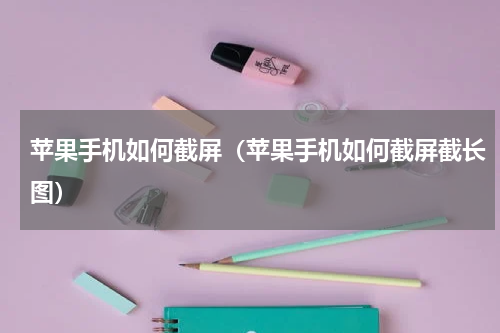 苹果手机如何截屏（苹果手机如何截屏截长图）