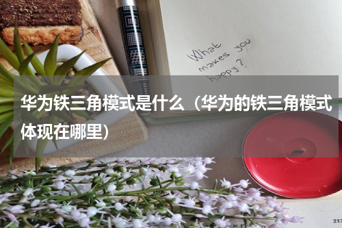 华为铁三角模式是什么（华为的铁三角模式体现在哪里）