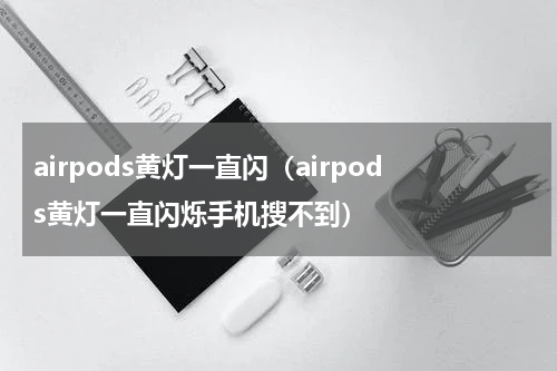 airpods黄灯一直闪(airpods黄灯一直闪烁手机搜不到)