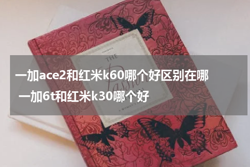 一加ace2和红米k60哪个好区别在哪 一加6t和红米k30哪个好