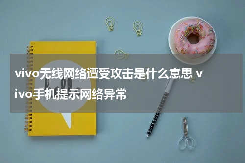 vivo无线网络遭受攻击是什么意思 vivo手机提示网络异常