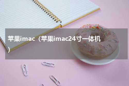 苹果imac(苹果imac24寸一体机)