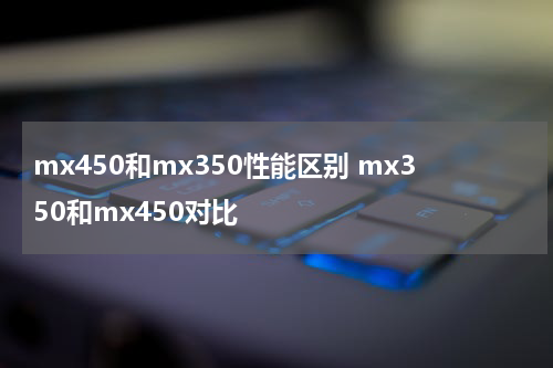 mx450和mx350性能区别 mx350和mx450对比