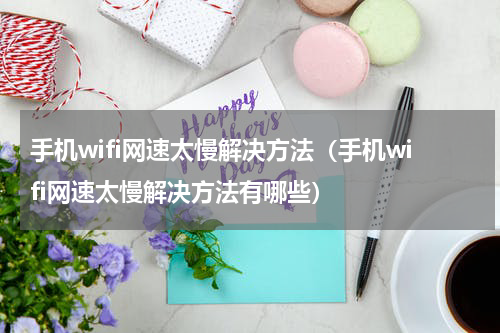 手机wifi网速太慢解决方法（手机wifi网速太慢解决方法有哪些）