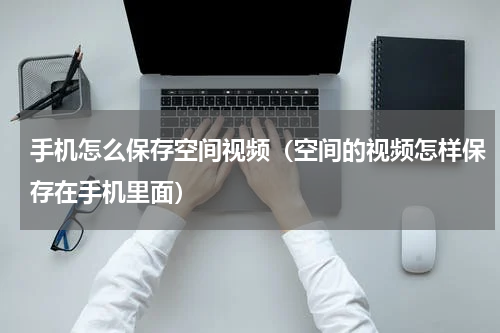 手机怎么保存空间视频（空间的视频怎样保存在手机里面）