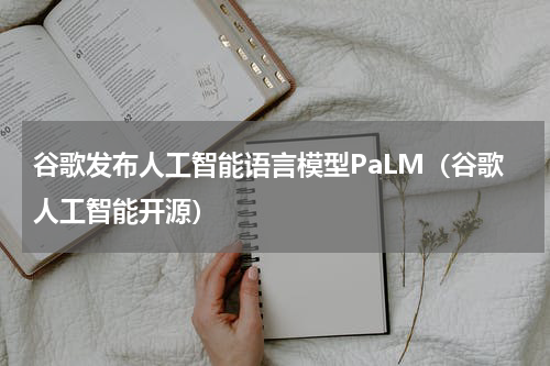 谷歌发布人工智能语言模型PaLM(谷歌人工智能开源)