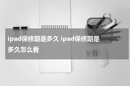 ipad保修期是多久 ipad保修期是多久怎么看