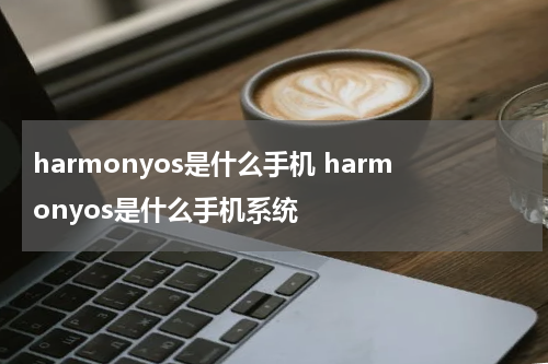 harmonyos是什么手机 harmonyos是什么手机系统