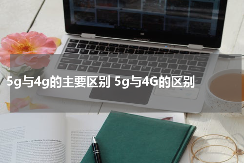 5g与4g的主要区别 5g与4G的区别